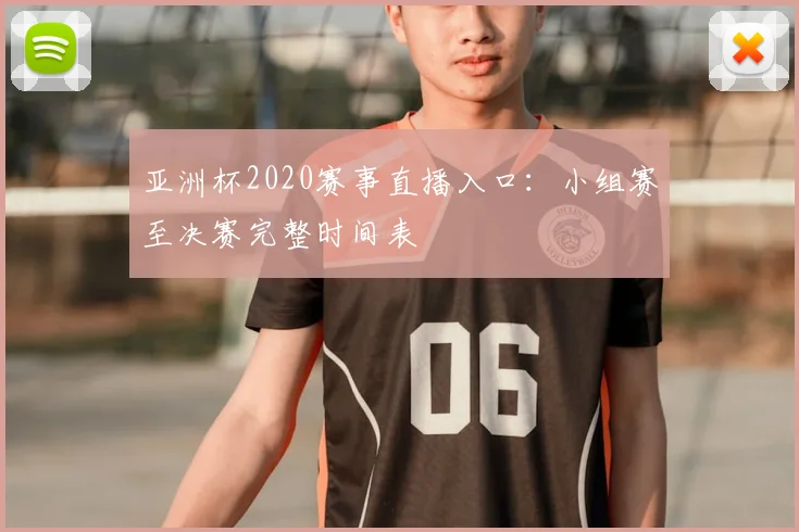 亚洲杯2020赛事直播入口：小组赛至决赛完整时间表