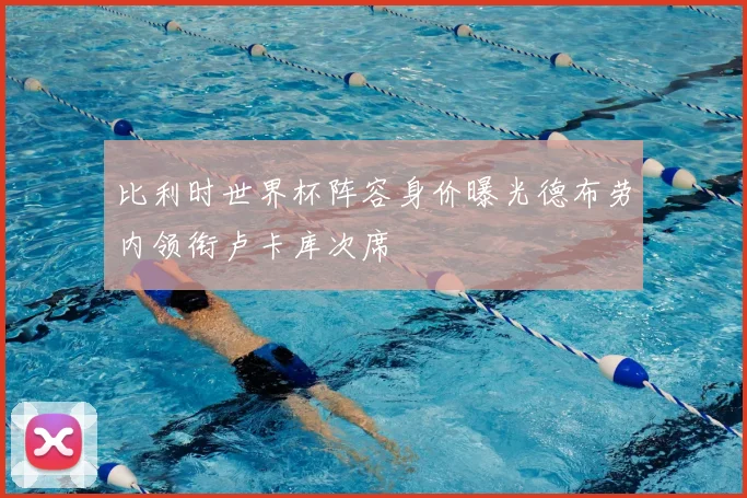 比利时世界杯阵容身价曝光德布劳内领衔卢卡库次席