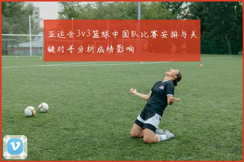 亚运会3v3篮球中国队比赛安排与关键对手分析成绩影响
