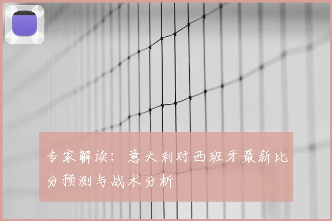 专家解读：意大利对西班牙最新比分预测与战术分析