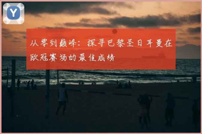 从零到巅峰：探寻巴黎圣日耳曼在欧冠赛场的最佳成绩