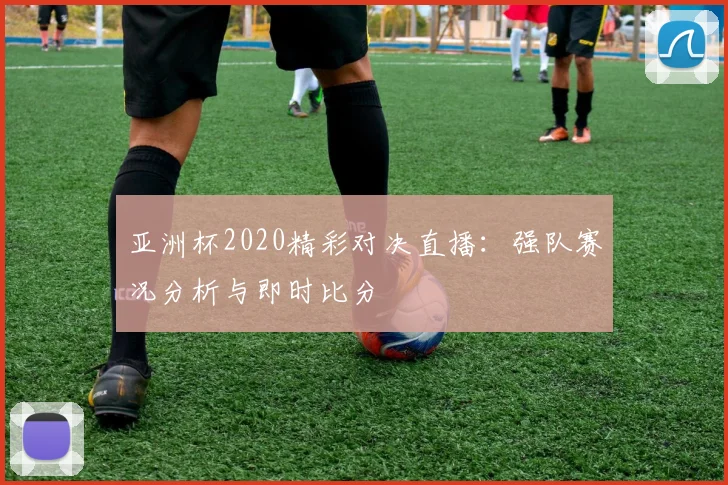 亚洲杯2020精彩对决直播：强队赛况分析与即时比分