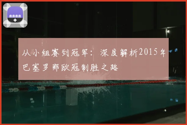 从小组赛到冠军：深度解析2015年巴塞罗那欧冠制胜之路