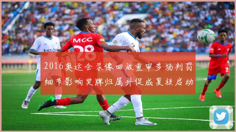 2016奥运会录像回放重审多场判罚细节影响奖牌归属并促成复核启动