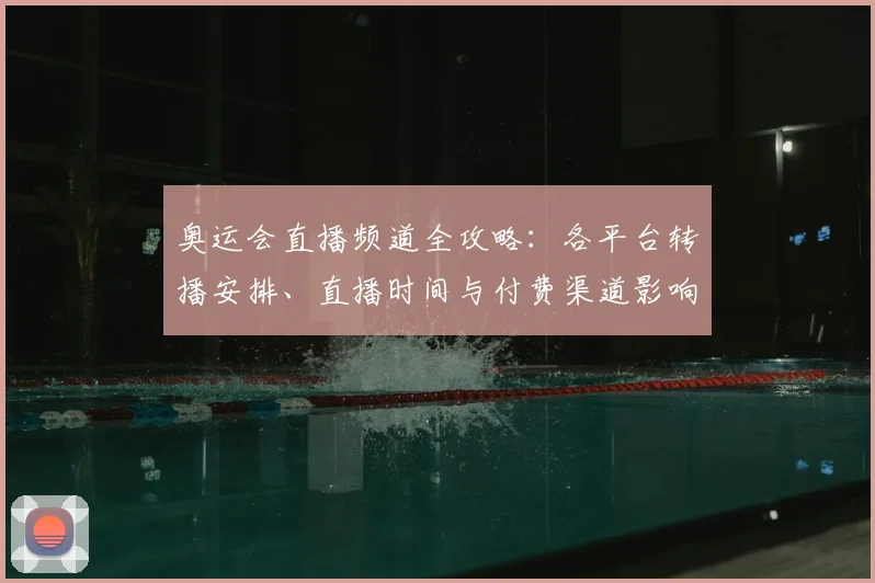 奥运会直播频道全攻略：各平台转播安排、直播时间与付费渠道影响观赛