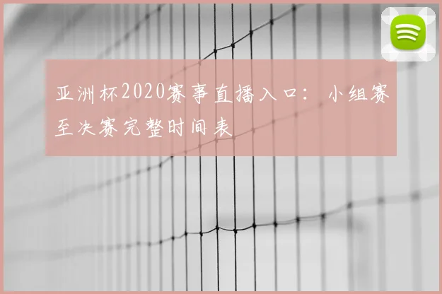 亚洲杯2020赛事直播入口：小组赛至决赛完整时间表
