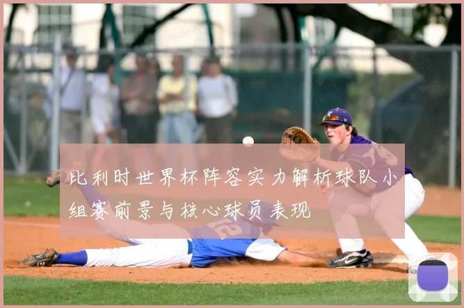 比利时世界杯阵容实力解析球队小组赛前景与核心球员表现