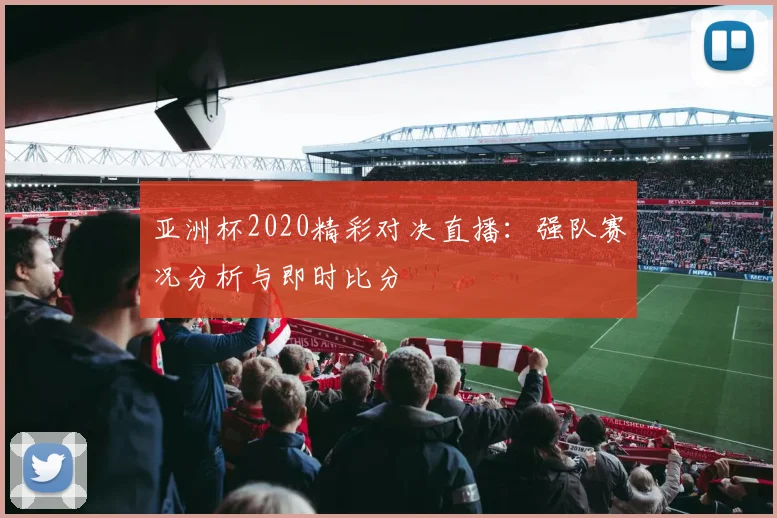 亚洲杯2020精彩对决直播：强队赛况分析与即时比分