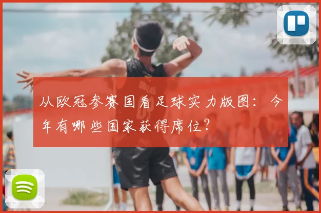 从欧冠参赛国看足球实力版图：今年有哪些国家获得席位？