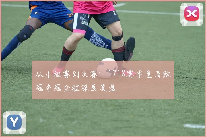 从小组赛到决赛：1718赛季皇马欧冠夺冠全程深度复盘