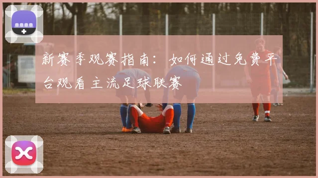 新赛季观赛指南：如何通过免费平台观看主流足球联赛