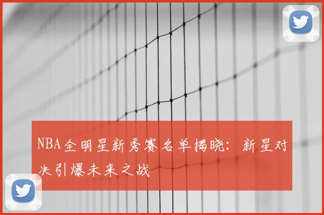 NBA全明星新秀赛名单揭晓：新星对决引爆未来之战