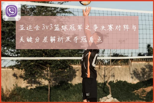 亚运会3v3篮球冠军之争决赛对阵与关键分差解析及夺冠看点