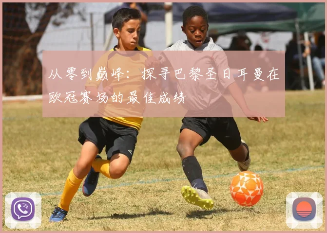 从零到巅峰：探寻巴黎圣日耳曼在欧冠赛场的最佳成绩