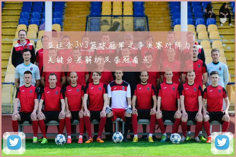 亚运会3v3篮球冠军之争决赛对阵与关键分差解析及夺冠看点