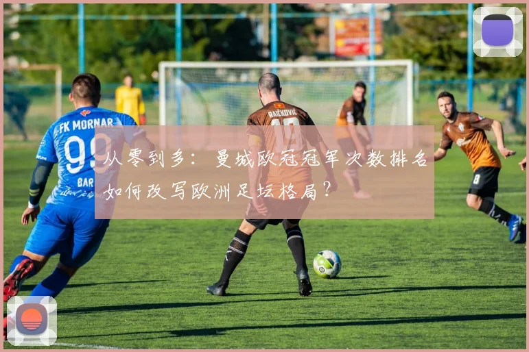 从零到多：曼城欧冠冠军次数排名如何改写欧洲足坛格局？