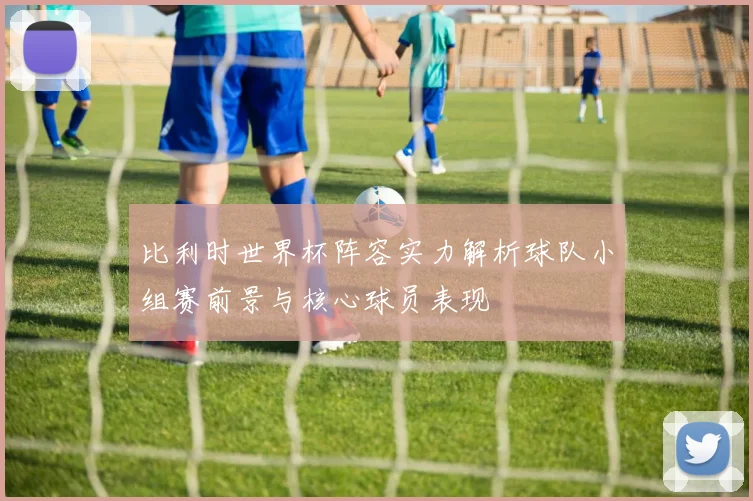 比利时世界杯阵容实力解析球队小组赛前景与核心球员表现