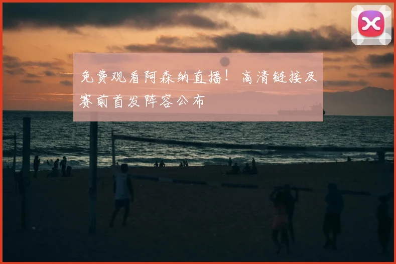 免费观看阿森纳直播！高清链接及赛前首发阵容公布