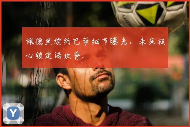 佩德里续约巴萨细节曝光，未来核心锁定诺坎普。