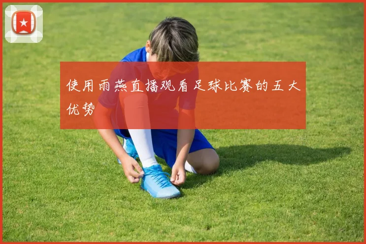 使用雨燕直播观看足球比赛的五大优势